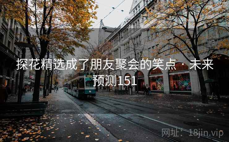 探花精选成了朋友聚会的笑点 · 未来预测151 探花精选成了朋友聚会的笑点 · 未来预测151