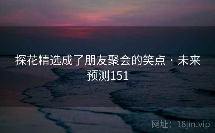 探花精选成了朋友聚会的笑点 · 未来预测151 探花精选成了朋友聚会的笑点 · 未来预测151