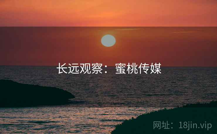 长远观察:蜜桃传媒 长远观察:蜜桃传媒