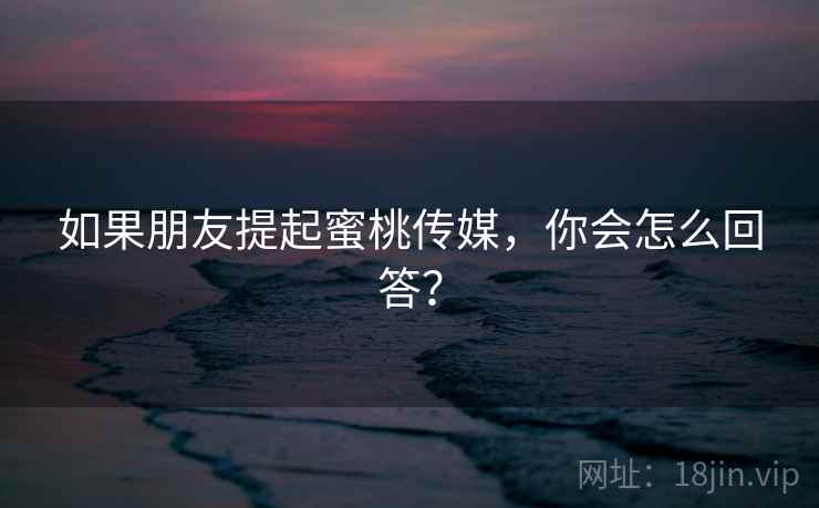 如果朋友提起蜜桃传媒,你会怎么回答? 如果朋友提起蜜桃传媒,你会怎么回答?