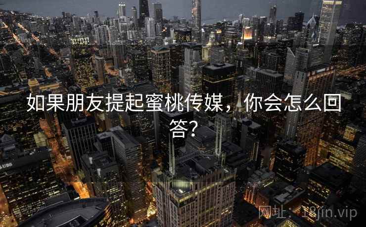 如果朋友提起蜜桃传媒,你会怎么回答? 如果朋友提起蜜桃传媒,你会怎么回答?