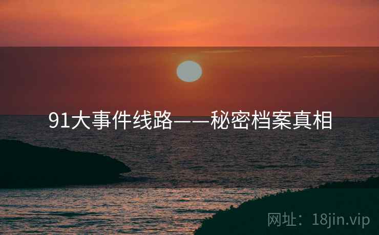 91大事件线路——秘密档案真相 91大事件线路——秘密档案真相