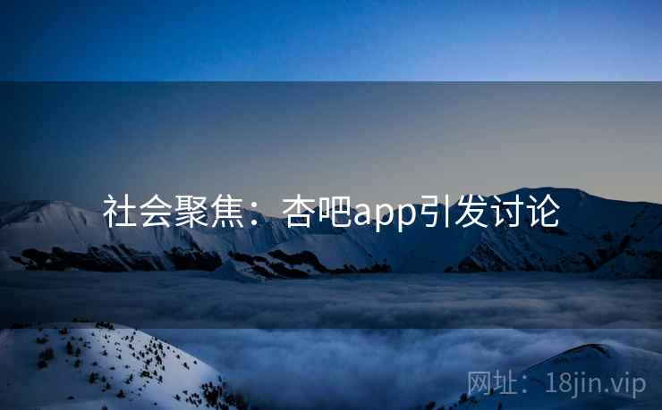 社会聚焦:杏吧app引发讨论 社会聚焦:杏吧app引发讨论