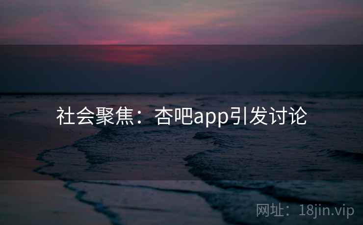 社会聚焦:杏吧app引发讨论 社会聚焦:杏吧app引发讨论