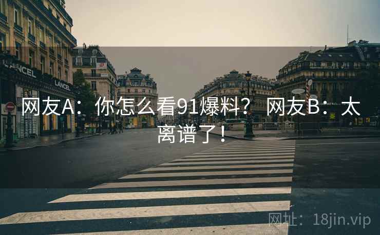 网友A:你怎么看91爆料? 网友B:太离谱了! 网友A:你怎么看91爆料? 网友B:太离谱了!