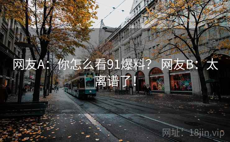 网友A:你怎么看91爆料? 网友B:太离谱了! 网友A:你怎么看91爆料? 网友B:太离谱了!