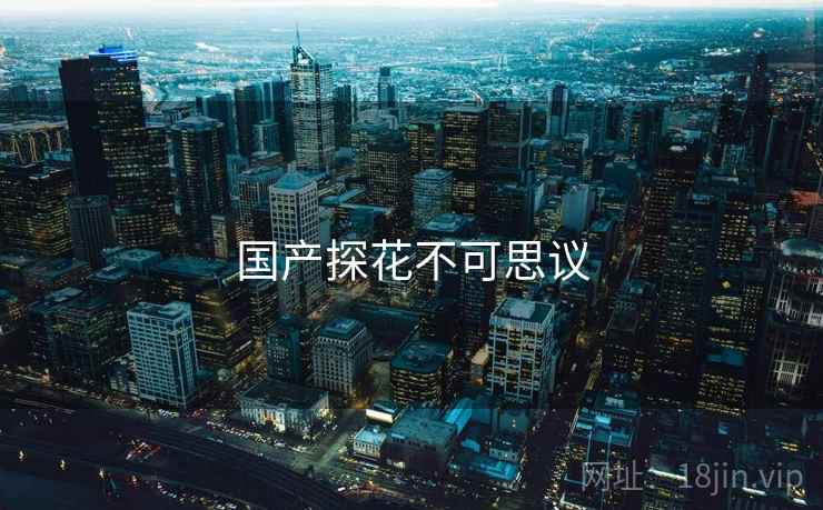 国产探花不可思议 国产探花不可思议