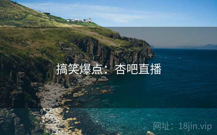 搞笑爆点:杏吧直播