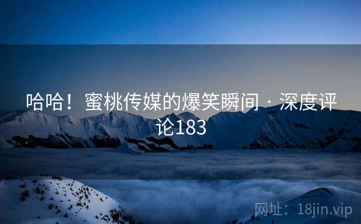 哈哈!蜜桃传媒的爆笑瞬间 · 深度评论183