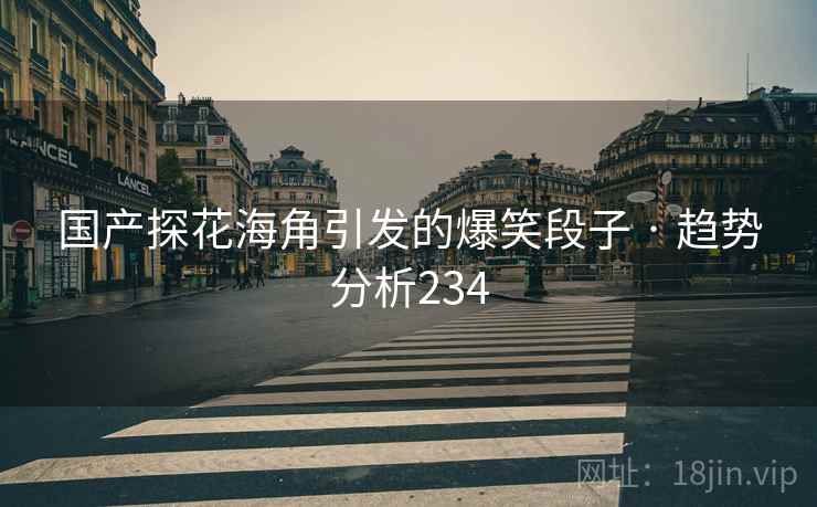 国产探花海角引发的爆笑段子 · 趋势分析234 国产探花海角引发的爆笑段子 · 趋势分析234
