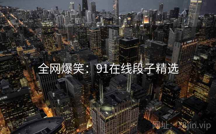 全网爆笑:91在线段子精选 全网爆笑:91在线段子精选