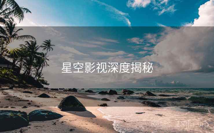 星空影视深度揭秘 星空影视深度揭秘