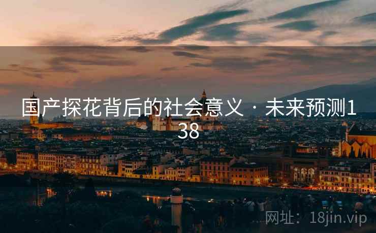 国产探花背后的社会意义 · 未来预测138 国产探花背后的社会意义 · 未来预测138