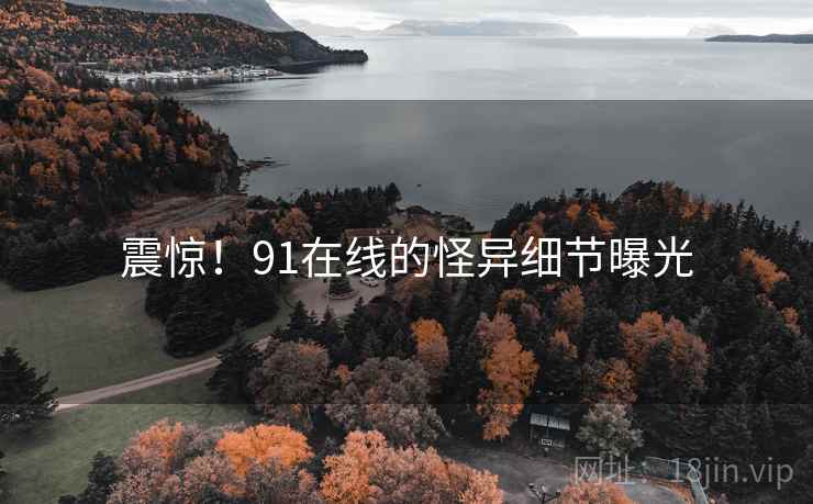 震惊!91在线的怪异细节曝光 震惊!91在线的怪异细节曝光
