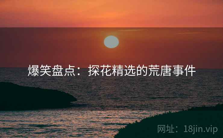 爆笑盘点:探花精选的荒唐事件 爆笑盘点:探花精选的荒唐事件
