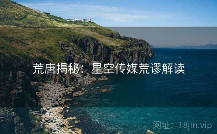 荒唐揭秘:星空传媒荒谬解读