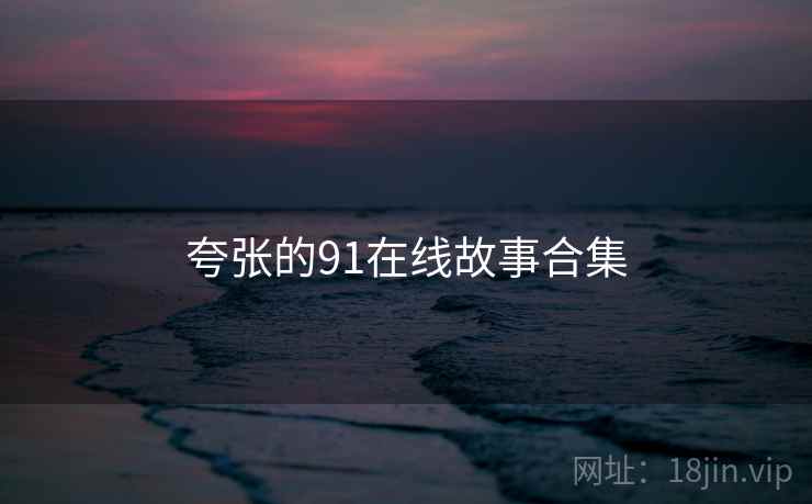 夸张的91在线故事合集 夸张的91在线故事合集