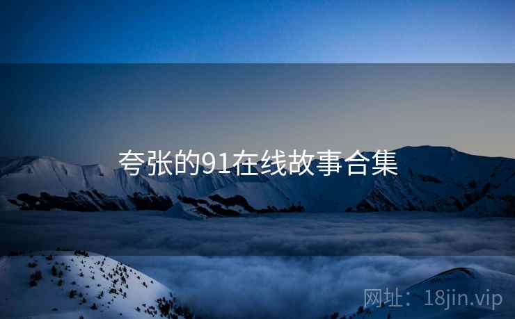 夸张的91在线故事合集 夸张的91在线故事合集